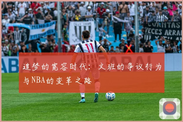 追梦的宽容时代：文班的争议行为与NBA的变革之路