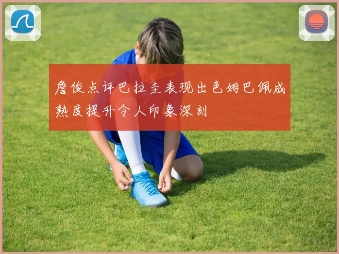 詹俊点评巴拉圭表现出色姆巴佩成熟度提升令人印象深刻