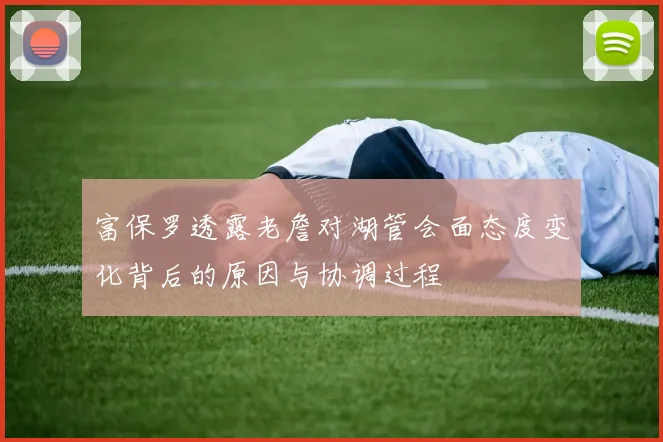 富保罗透露老詹对湖管会面态度变化背后的原因与协调过程