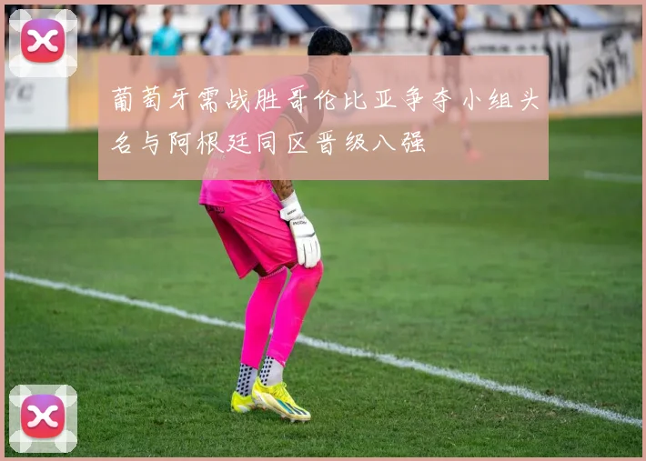 葡萄牙需战胜哥伦比亚争夺小组头名与阿根廷同区晋级八强