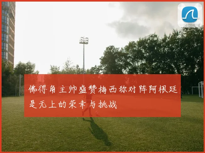 佛得角主帅盛赞梅西称对阵阿根廷是无上的荣幸与挑战