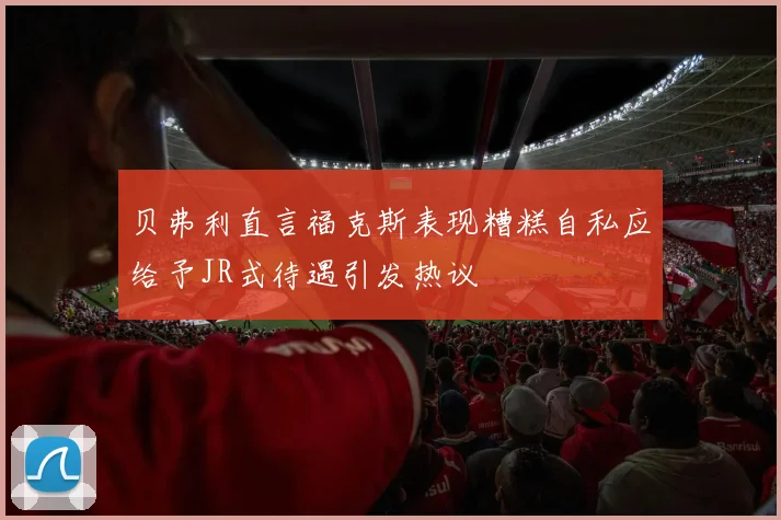 贝弗利直言福克斯表现糟糕自私应给予JR式待遇引发热议
