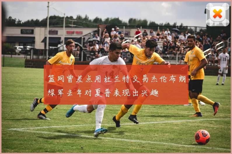 篮网曾差点用杜兰特交易杰伦布朗绿军去年对夏普表现出兴趣