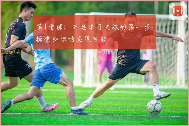 第1堂课：开启学习之旅的第一步，探索知识的无限可能