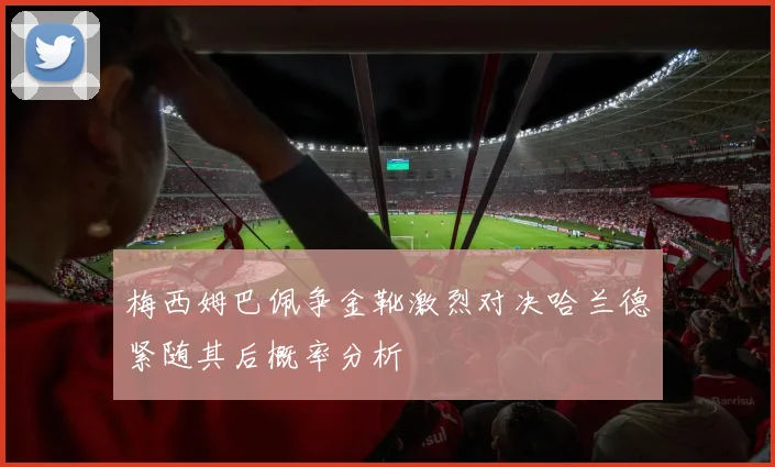 梅西姆巴佩争金靴激烈对决哈兰德紧随其后概率分析