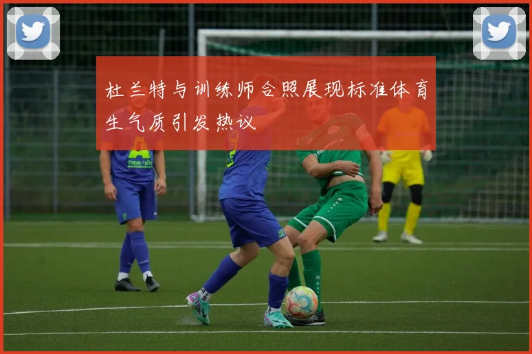 杜兰特与训练师合照展现标准体育生气质引发热议