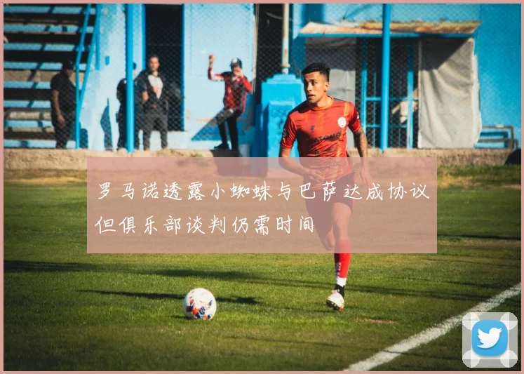 罗马诺透露小蜘蛛与巴萨达成协议但俱乐部谈判仍需时间