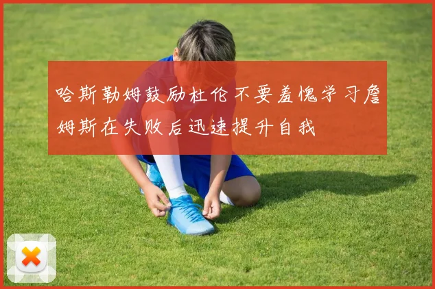 哈斯勒姆鼓励杜伦不要羞愧学习詹姆斯在失败后迅速提升自我