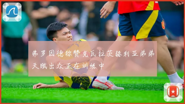 弗罗因德称赞克瓦拉茨赫利亚弟弟天赋出众正在训练中