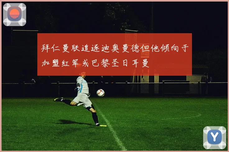 拜仁曼联追逐迪奥曼德但他倾向于加盟红军或巴黎圣日耳曼