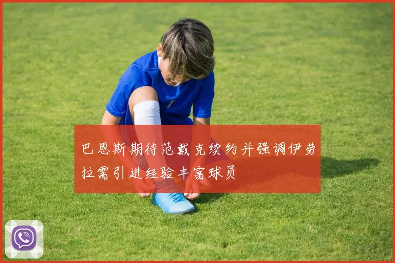 巴恩斯期待范戴克续约并强调伊劳拉需引进经验丰富球员