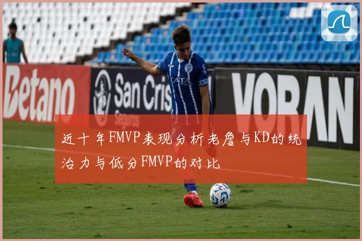 近十年FMVP表现分析老詹与KD的统治力与低分FMVP的对比