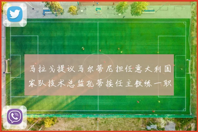 马拉戈提议马尔蒂尼担任意大利国家队技术总监孔蒂接任主教练一职