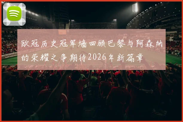 欧冠历史冠军墙回顾巴黎与阿森纳的荣耀之争期待2026年新篇章