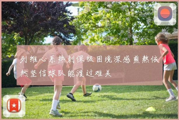 列维心系热刺保级困境深感煎熬依然坚信球队能渡过难关