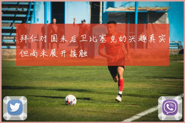 拜仁对国米后卫比塞克的兴趣真实但尚未展开接触