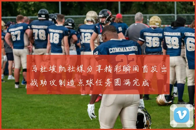 马杜埃凯社媒分享精彩瞬间首发出战助攻制造点球任务圆满完成