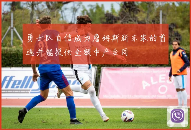 勇士队自信成为詹姆斯新东家的首选并能提供全额中产合同