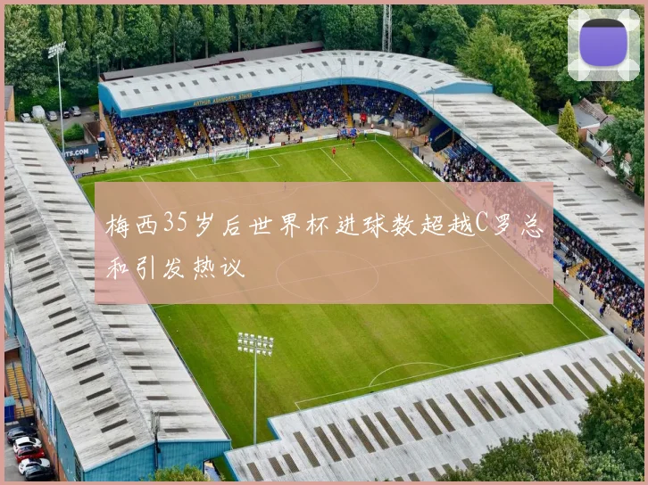 梅西35岁后世界杯进球数超越C罗总和引发热议