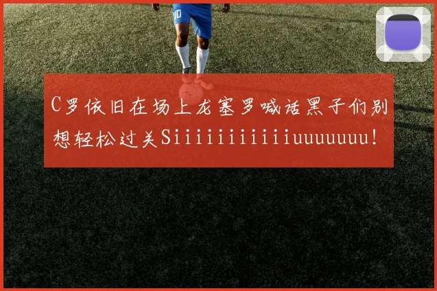 C罗依旧在场上龙塞罗喊话黑子们别想轻松过关Siiiiiiiiiiiuuuuuuu！