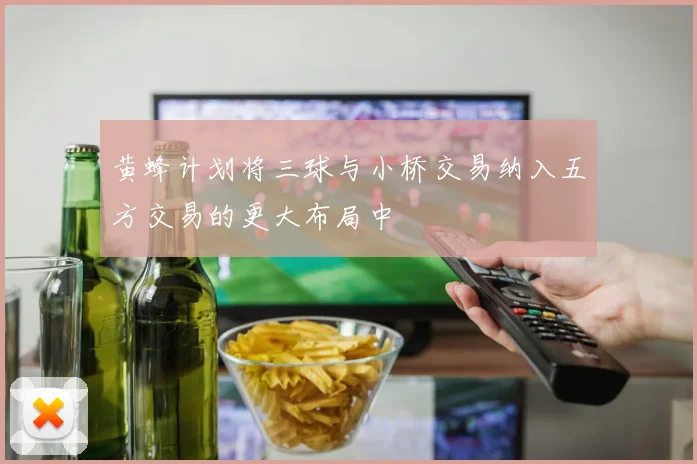 黄蜂计划将三球与小桥交易纳入五方交易的更大布局中