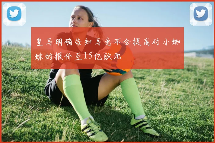 皇马明确告知马竞不会提高对小蜘蛛的报价至15亿欧元