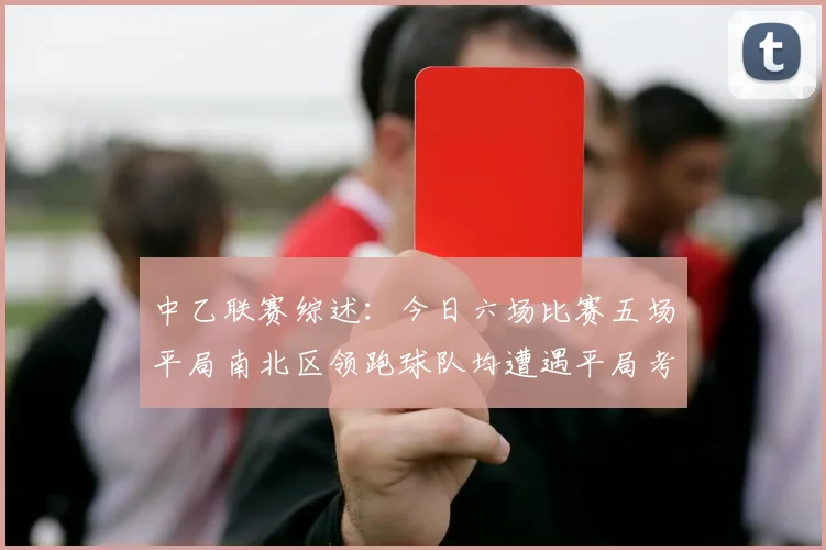 中乙联赛综述：今日六场比赛五场平局南北区领跑球队均遭遇平局考验