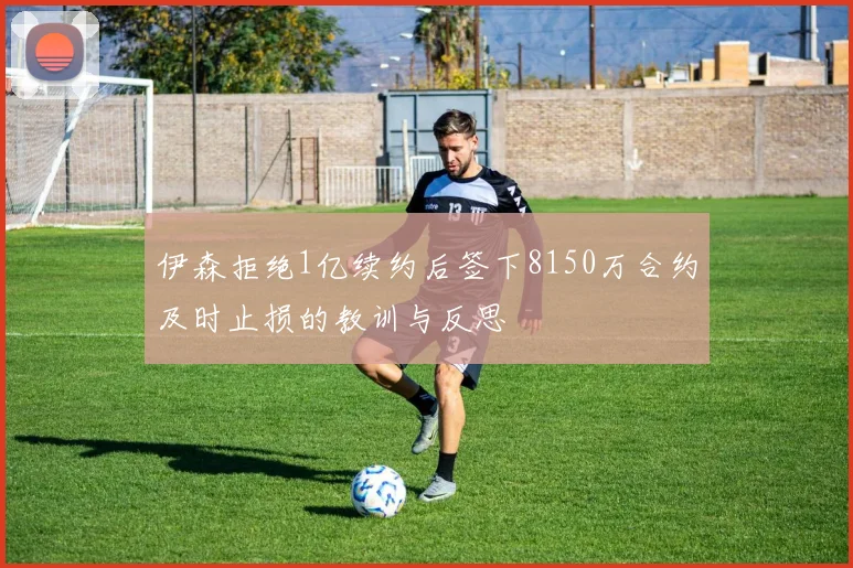 伊森拒绝1亿续约后签下8150万合约及时止损的教训与反思