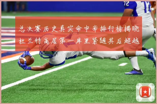 总决赛历史真实命中率排行榜揭晓杜兰特高居第一库里紧随其后超越奥尼尔
