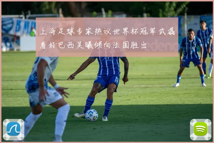 上海足球专家热议世界杯冠军武磊看好巴西吴曦倾向法国胜出