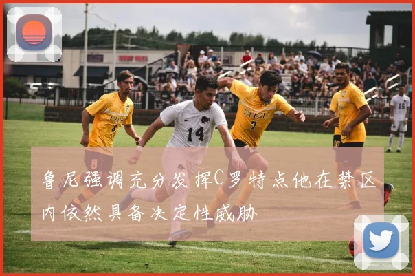 鲁尼强调充分发挥C罗特点他在禁区内依然具备决定性威胁