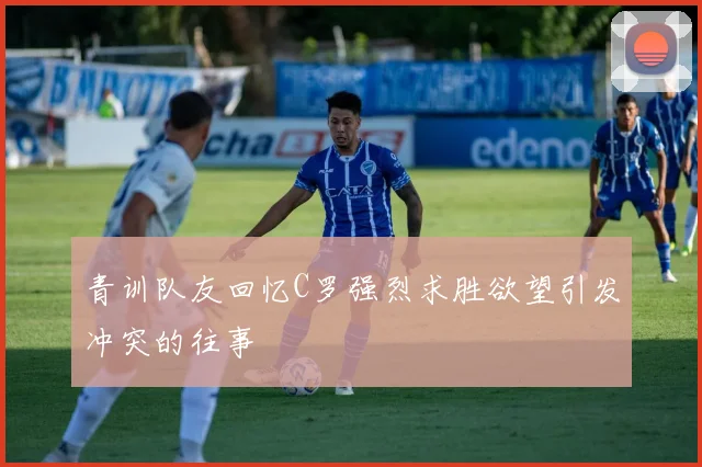 青训队友回忆C罗强烈求胜欲望引发冲突的往事