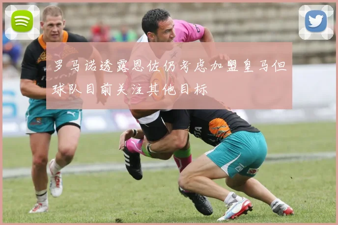 罗马诺透露恩佐仍考虑加盟皇马但球队目前关注其他目标