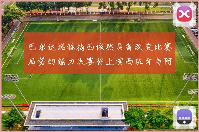 巴尔达诺称梅西依然具备改变比赛局势的能力决赛将上演西班牙与阿根廷对决