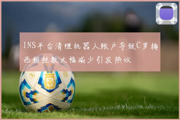 INS平台清理机器人账户导致C罗梅西粉丝数大幅减少引发热议