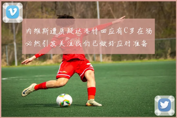 内维斯遭质疑达洛特回应有C罗在场必然引发关注我们已做好应对准备